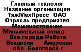 Главный технолог › Название организации ­ ТяжМехПресс, ОАО › Отрасль предприятия ­ Машиностроение › Минимальный оклад ­ 1 - Все города Работа » Вакансии   . Амурская обл.,Белогорск г.